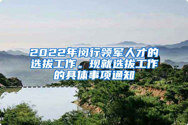 2022年闵行领军人才的选拔工作。现就选拔工作的具体事项通知