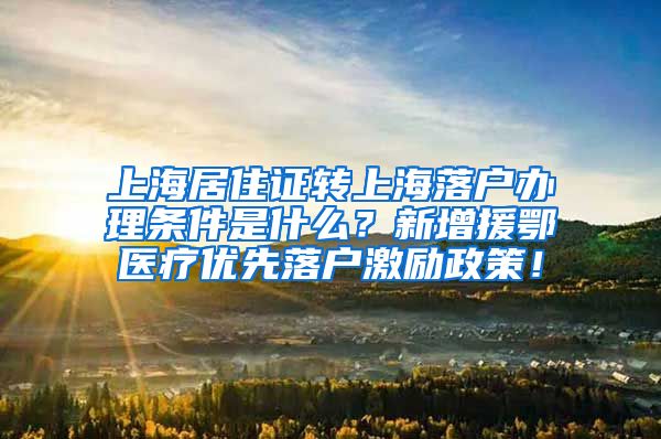 上海居住证转上海落户办理条件是什么？新增援鄂医疗优先落户激励政策！