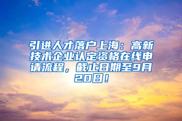 引进人才落户上海：高新技术企业认定资格在线申请流程，截止日期至9月20日！