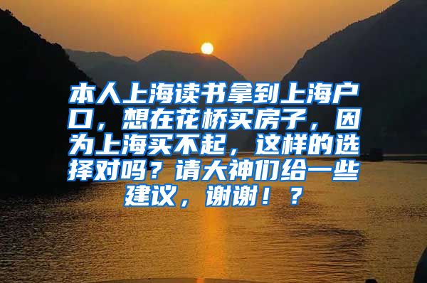 本人上海读书拿到上海户口，想在花桥买房子，因为上海买不起，这样的选择对吗？请大神们给一些建议，谢谢！？