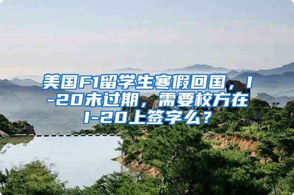 美国F1留学生寒假回国，I-20未过期，需要校方在I-20上签字么？