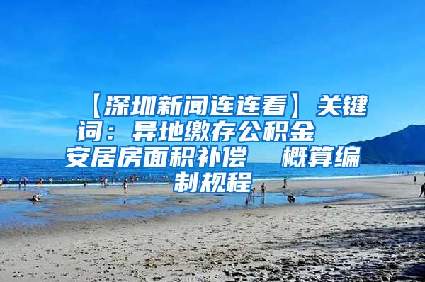 【深圳新闻连连看】关键词：异地缴存公积金  安居房面积补偿  概算编制规程