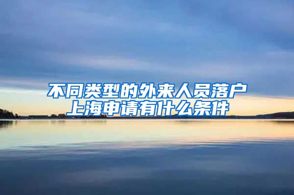 不同类型的外来人员落户上海申请有什么条件