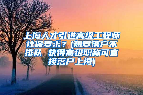 上海人才引进高级工程师社保要求？(想要落户不排队 获得高级职称可直接落户上海)