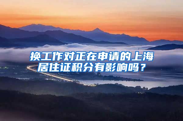 换工作对正在申请的上海居住证积分有影响吗？