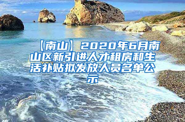 【南山】2020年6月南山区新引进人才租房和生活补贴拟发放人员名单公示