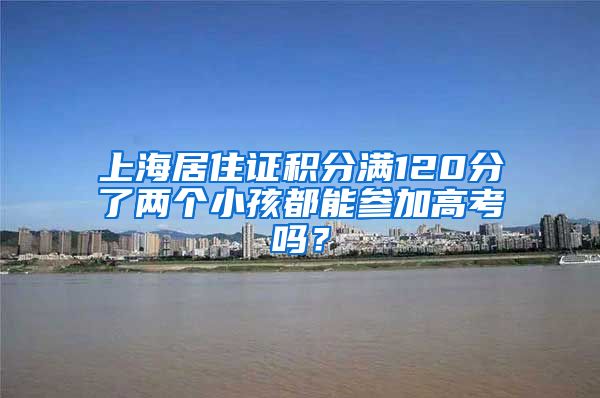 上海居住证积分满120分了两个小孩都能参加高考吗？