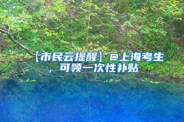 【市民云提醒】@上海考生，可领一次性补贴