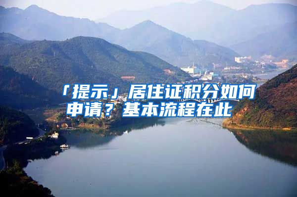 「提示」居住证积分如何申请？基本流程在此→