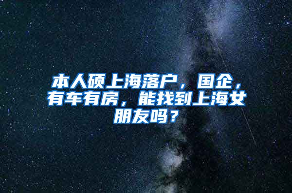 本人硕上海落户，国企，有车有房，能找到上海女朋友吗？