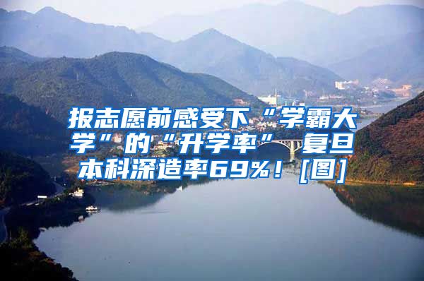 报志愿前感受下“学霸大学”的“升学率” 复旦本科深造率69%！[图]