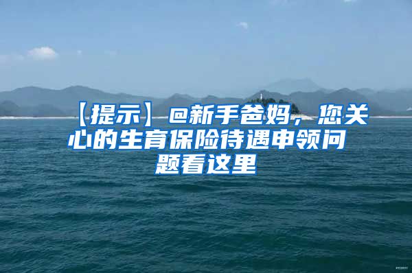 【提示】@新手爸妈，您关心的生育保险待遇申领问题看这里→