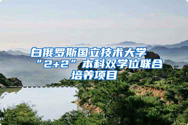 白俄罗斯国立技术大学“2+2”本科双学位联合培养项目