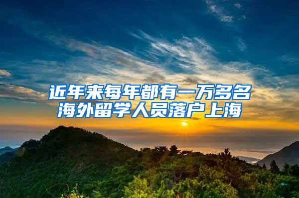 近年来每年都有一万多名海外留学人员落户上海