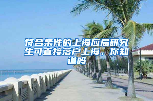 符合条件的上海应届研究生可直接落户上海，你知道吗