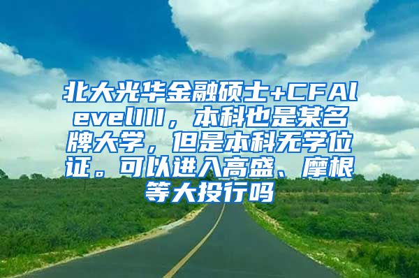 北大光华金融硕士+CFAlevelIII，本科也是某名牌大学，但是本科无学位证。可以进入高盛、摩根等大投行吗