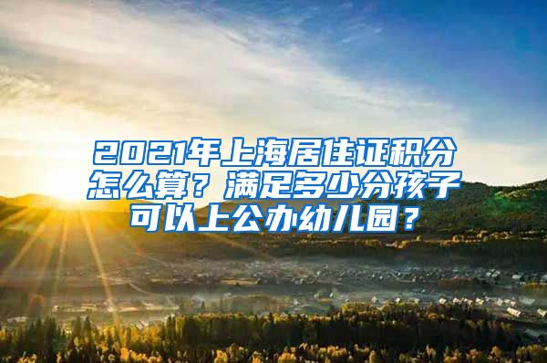 2021年上海居住证积分怎么算？满足多少分孩子可以上公办幼儿园？