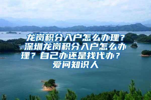 龙岗积分入户怎么办理？深圳龙岗积分入户怎么办理？自己办还是找代办？ 爱问知识人