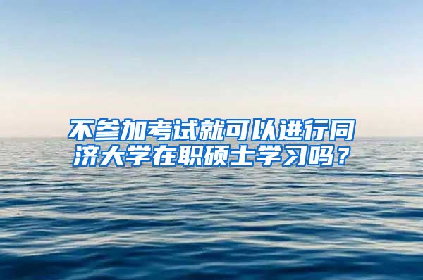 不参加考试就可以进行同济大学在职硕士学习吗？