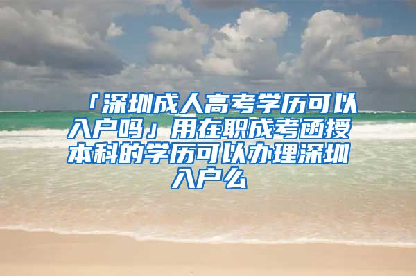 「深圳成人高考学历可以入户吗」用在职成考函授本科的学历可以办理深圳入户么