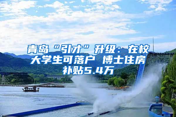 青岛“引才”升级：在校大学生可落户 博士住房补贴5.4万