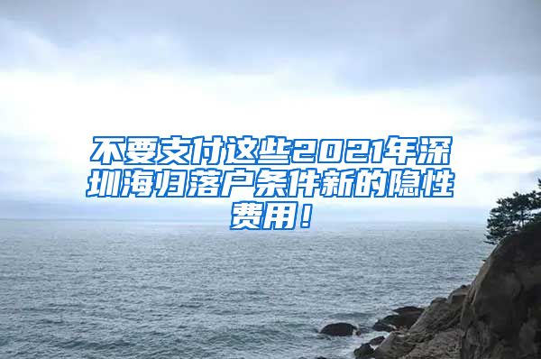 不要支付这些2021年深圳海归落户条件新的隐性费用！