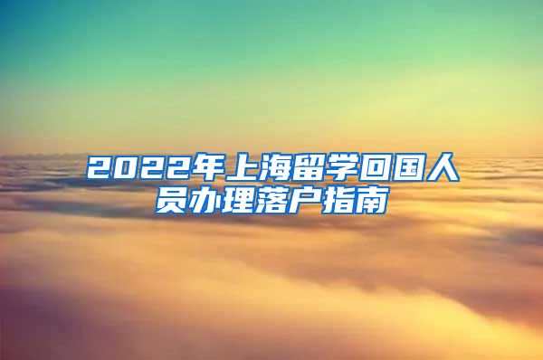 2022年上海留学回国人员办理落户指南