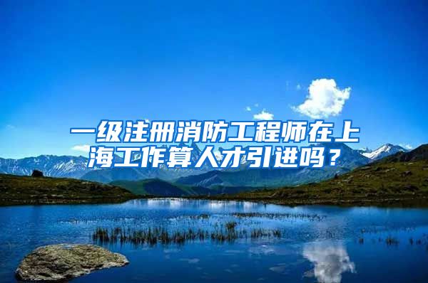 一级注册消防工程师在上海工作算人才引进吗？