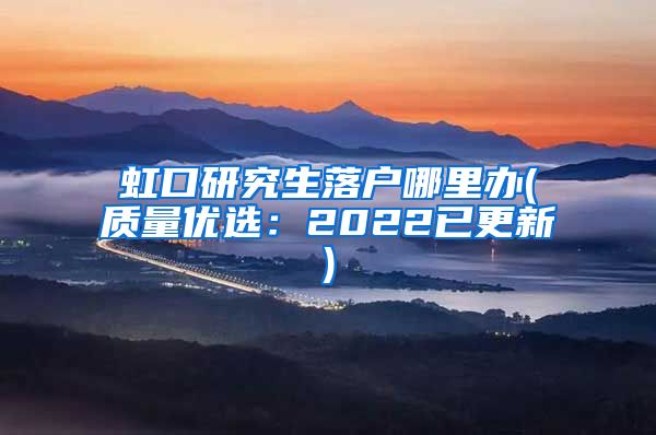 虹口研究生落户哪里办(质量优选：2022已更新)