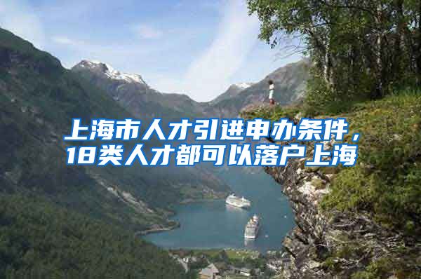 上海市人才引进申办条件，18类人才都可以落户上海