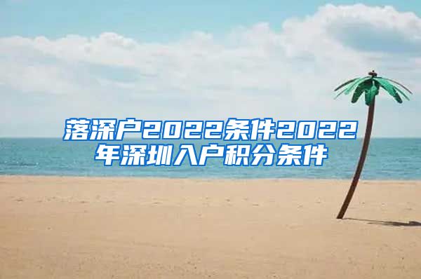 落深户2022条件2022年深圳入户积分条件