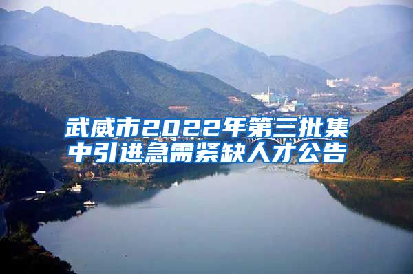 武威市2022年第三批集中引进急需紧缺人才公告