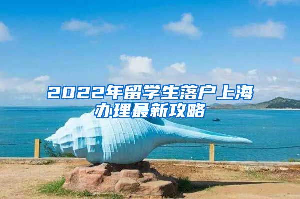 2022年留学生落户上海办理最新攻略