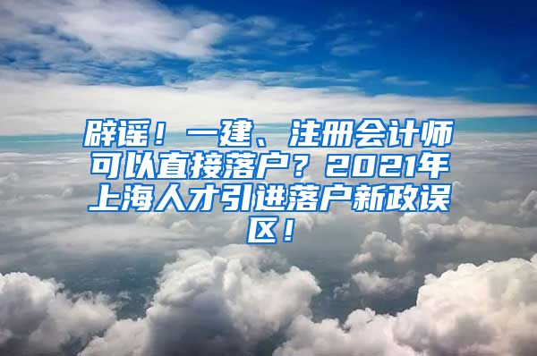 辟谣！一建、注册会计师可以直接落户？2021年上海人才引进落户新政误区！