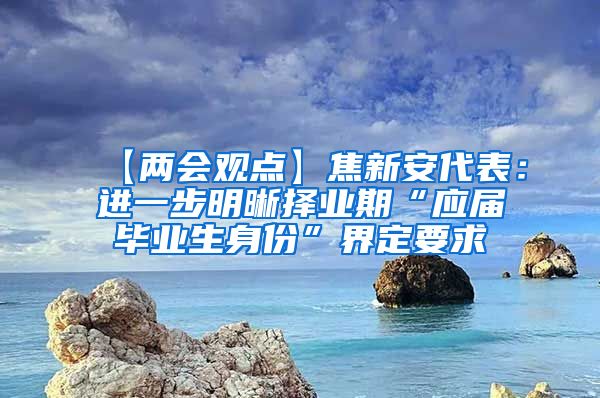 【两会观点】焦新安代表：进一步明晰择业期“应届毕业生身份”界定要求