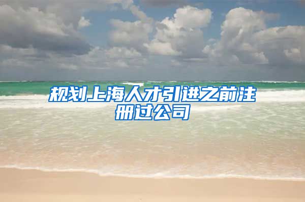 规划上海人才引进之前注册过公司