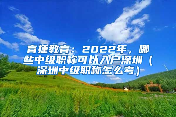 育捷教育：2022年，哪些中级职称可以入户深圳（深圳中级职称怎么考）