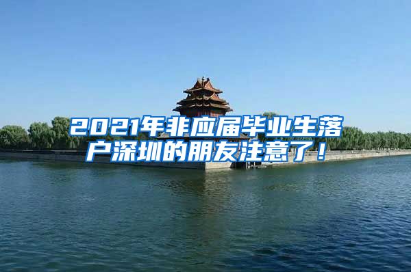 2021年非应届毕业生落户深圳的朋友注意了！