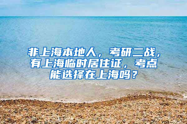 非上海本地人，考研二战，有上海临时居住证，考点能选择在上海吗？