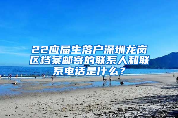 22应届生落户深圳龙岗区档案邮寄的联系人和联系电话是什么？