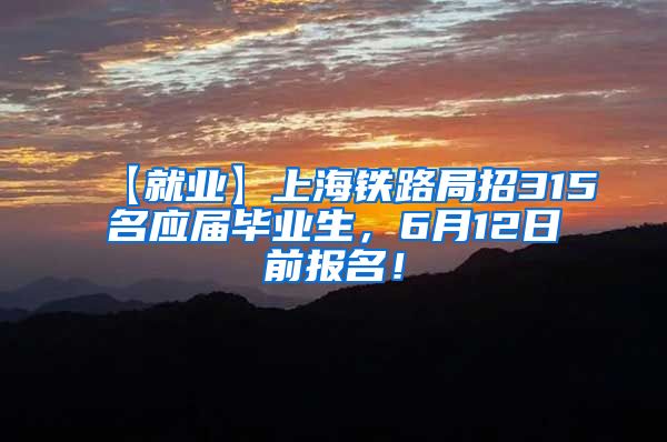 【就业】上海铁路局招315名应届毕业生，6月12日前报名！