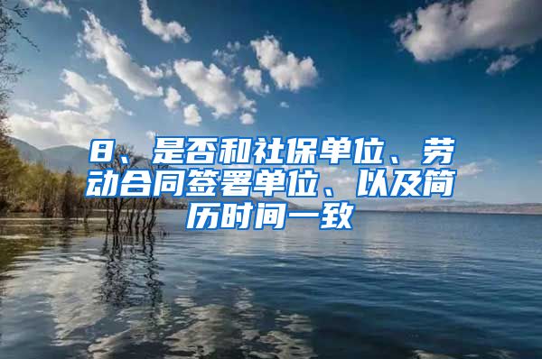 8、是否和社保单位、劳动合同签署单位、以及简历时间一致