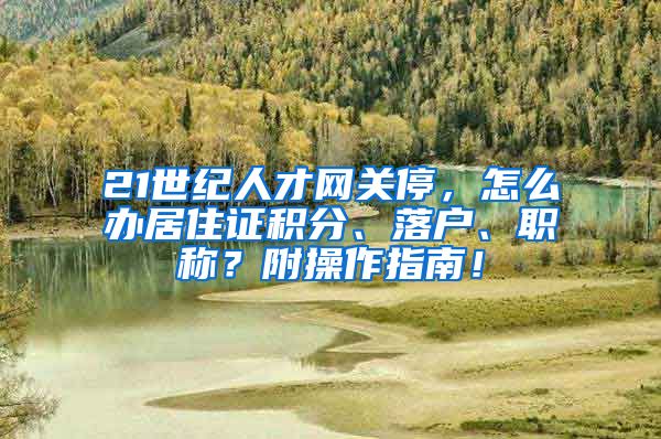 21世纪人才网关停，怎么办居住证积分、落户、职称？附操作指南！