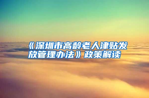 《深圳市高龄老人津贴发放管理办法》政策解读