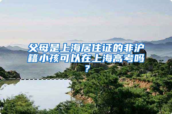 父母是上海居住证的非沪籍小孩可以在上海高考吗？