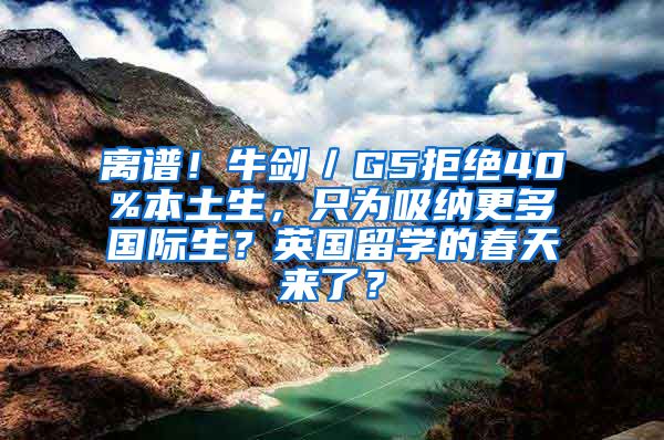 离谱！牛剑／G5拒绝40%本土生，只为吸纳更多国际生？英国留学的春天来了？