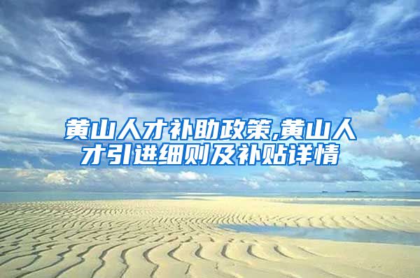 黄山人才补助政策,黄山人才引进细则及补贴详情