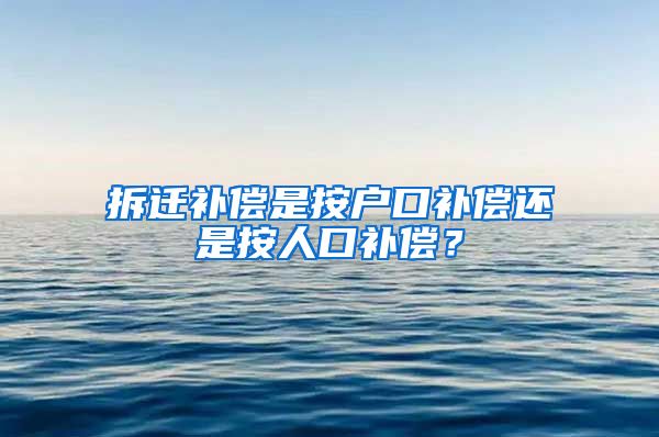 拆迁补偿是按户口补偿还是按人口补偿？