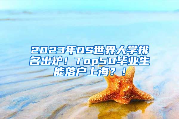 2023年QS世界大学排名出炉！Top50毕业生能落户上海？！