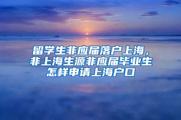 留学生非应届落户上海，非上海生源非应届毕业生怎样申请上海户口